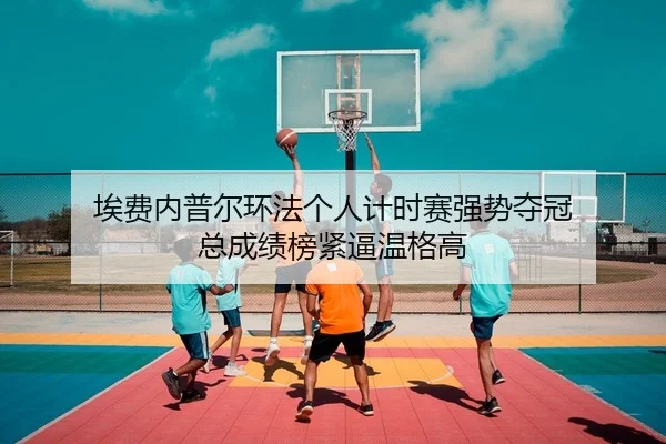 埃费内普尔环法个人计时赛强势夺冠 总成绩榜紧逼温格高