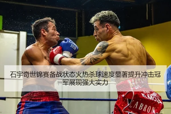石宇奇世锦赛备战状态火热杀球速度显著提升冲击冠军展现强大实力